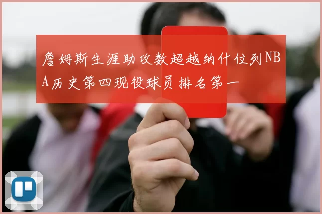 詹姆斯生涯助攻数超越纳什位列NBA历史第四现役球员排名第一