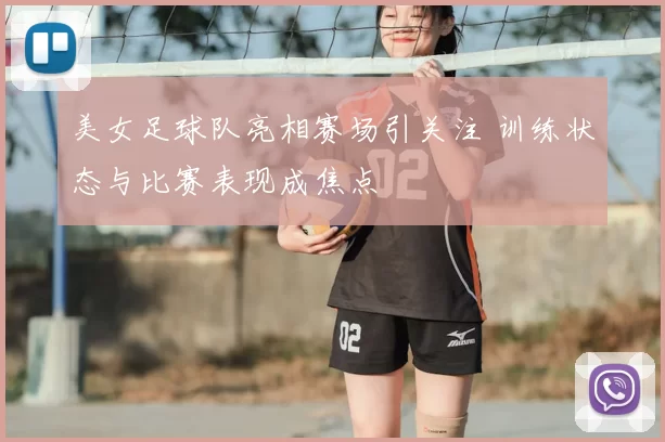美女足球队亮相赛场引关注 训练状态与比赛表现成焦点