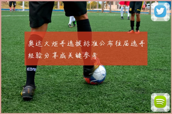 奥运火炬手选拔标准公布往届选手经验分享成关键参考