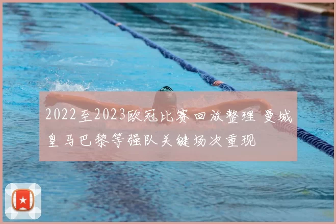 2022至2023欧冠比赛回放整理 曼城皇马巴黎等强队关键场次重现