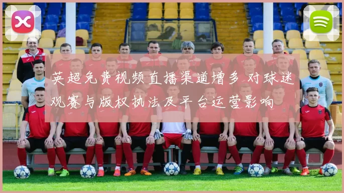 英超免费视频直播渠道增多 对球迷观赛与版权执法及平台运营影响
