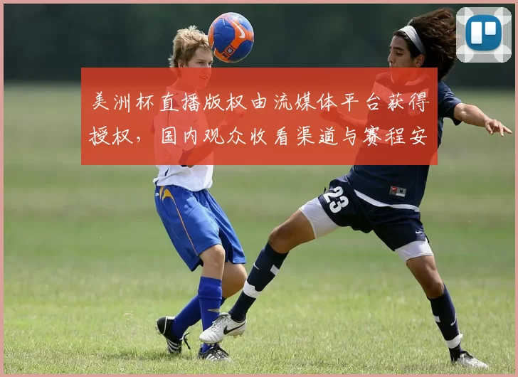 美洲杯直播版权由流媒体平台获得授权,国内观众收看渠道与赛程安排