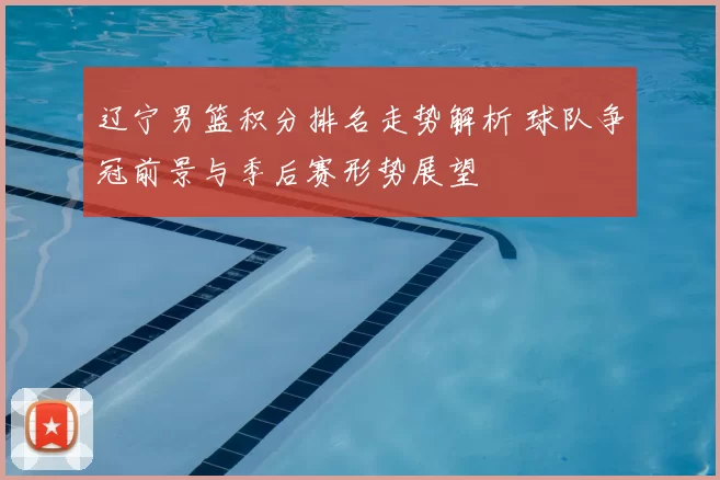 辽宁男篮积分排名走势解析 球队争冠前景与季后赛形势展望