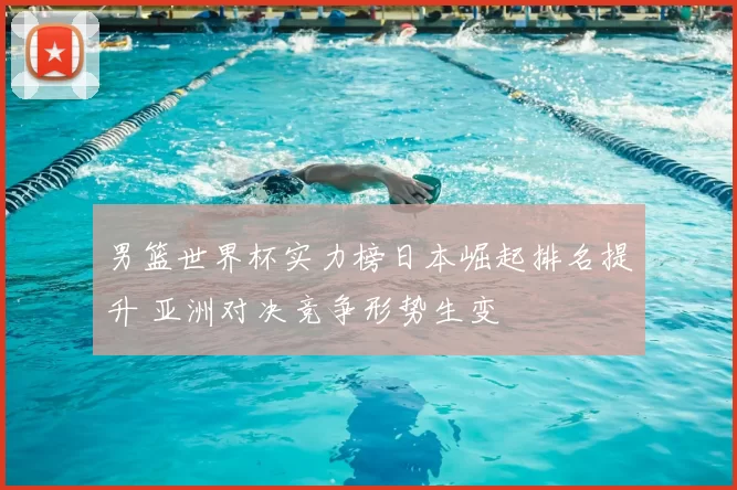 男篮世界杯实力榜日本崛起排名提升 亚洲对决竞争形势生变